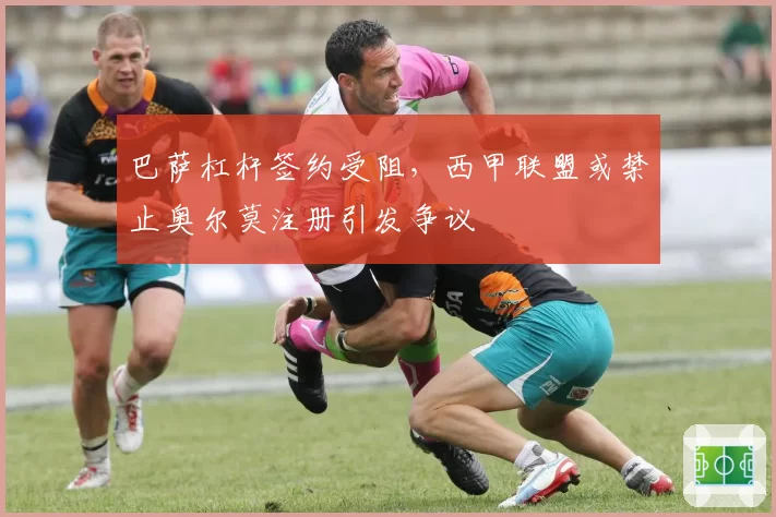 巴萨杠杆签约受阻,西甲联盟或禁止奥尔莫注册引发争议