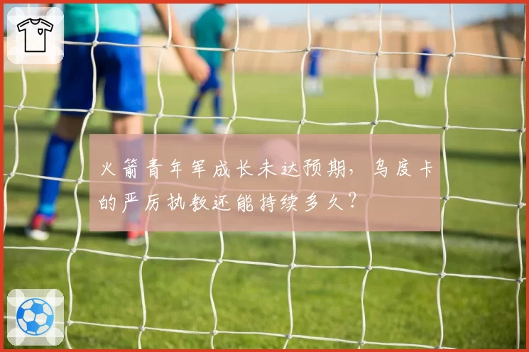 火箭青年军成长未达预期，乌度卡的严厉执教还能持续多久？