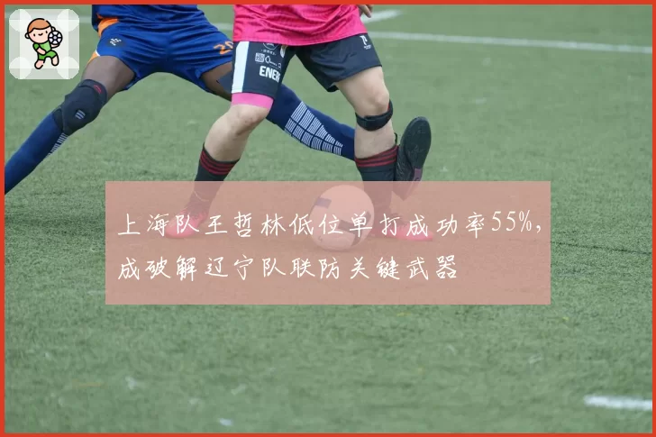 上海队王哲林低位单打成功率55%，成破解辽宁队联防关键武器