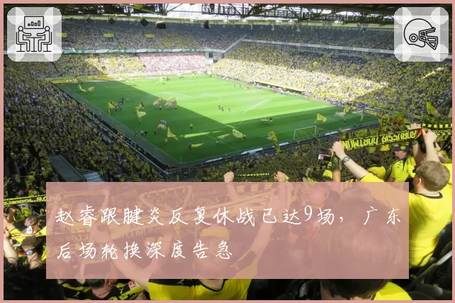 赵睿跟腱炎反复休战已达9场，广东后场轮换深度告急