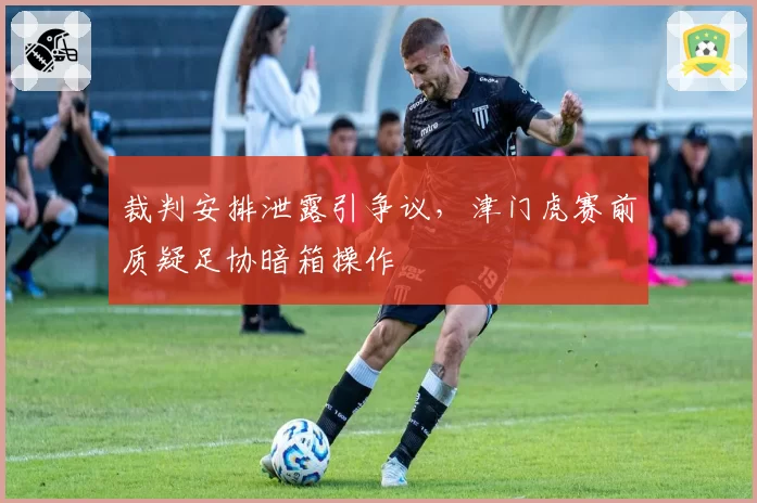 裁判安排泄露引争议,津门虎赛前质疑足协暗箱操作