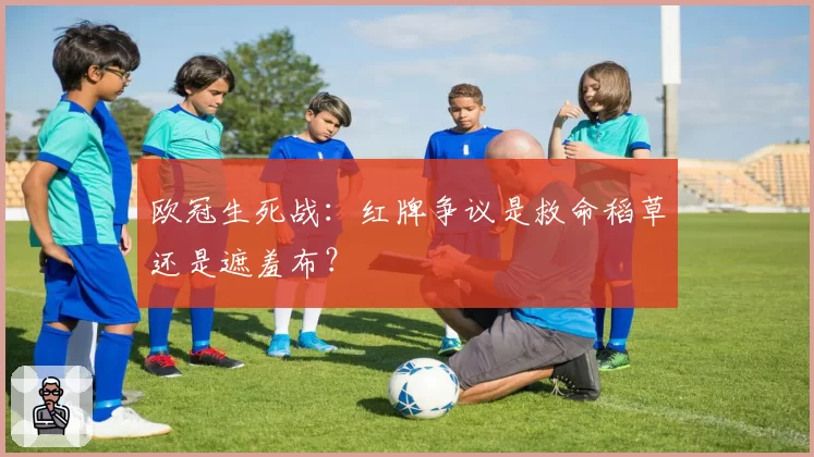 欧冠生死战：红牌争议是救命稻草还是遮羞布？