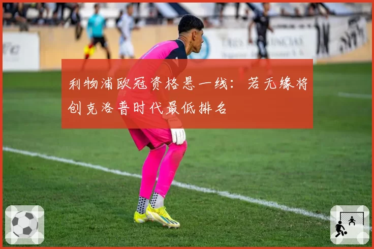 利物浦欧冠资格悬一线：若无缘将创克洛普时代最低排名