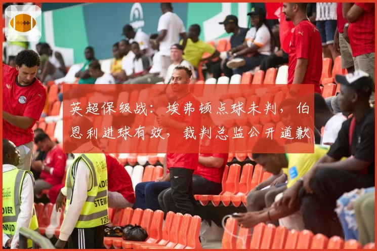 英超保级战:埃弗顿点球未判,伯恩利进球有效,裁判总监公开道歉