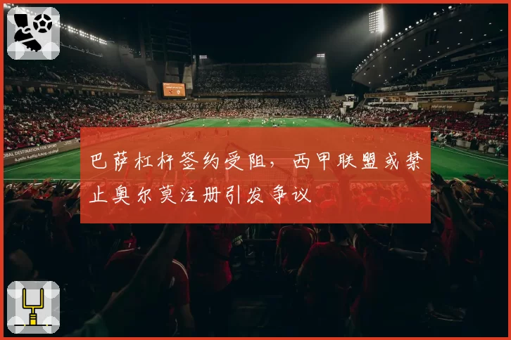 巴萨杠杆签约受阻,西甲联盟或禁止奥尔莫注册引发争议
