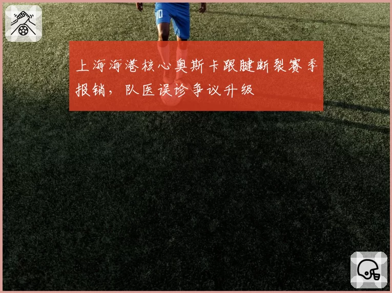上海海港核心奥斯卡跟腱断裂赛季报销,队医误诊争议升级