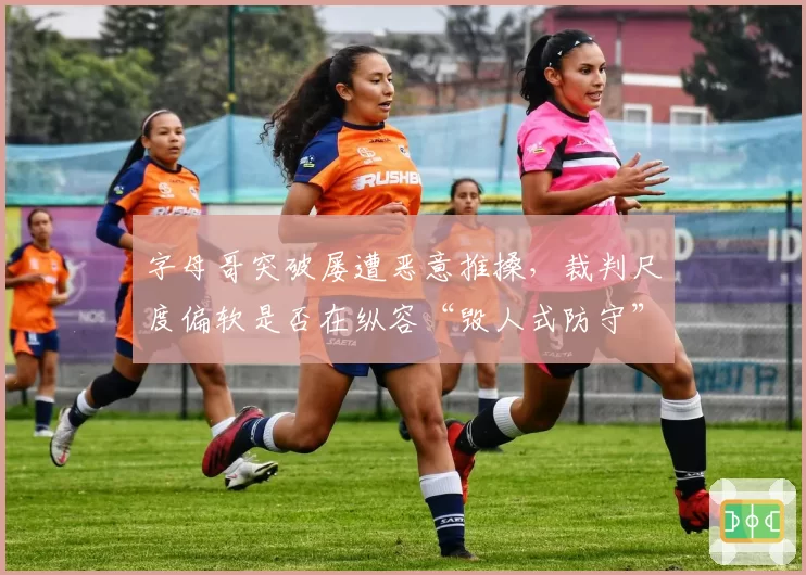 字母哥突破屡遭恶意推搡,裁判尺度偏软是否在纵容“毁人式防守”?