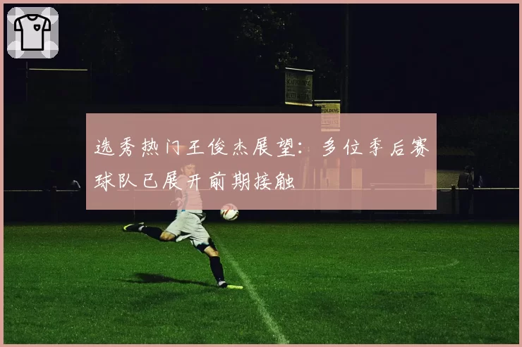 选秀热门王俊杰展望:多位季后赛球队已展开前期接触