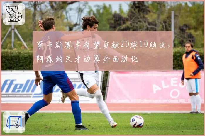 萨卡新赛季有望贡献20球10助攻，阿森纳天才边翼全面进化