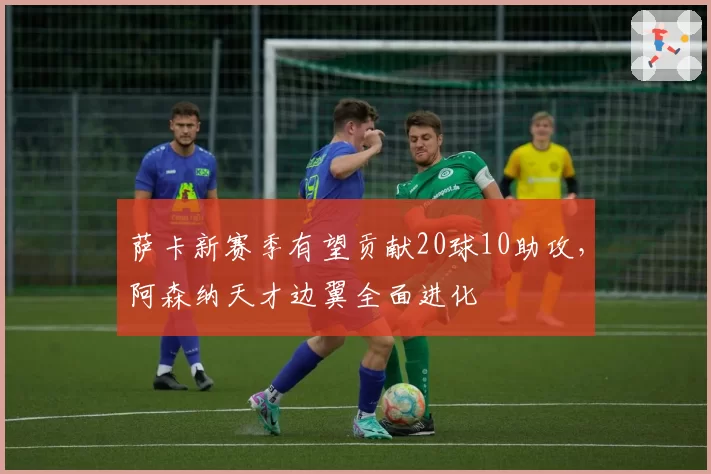 萨卡新赛季有望贡献20球10助攻,阿森纳天才边翼全面进化