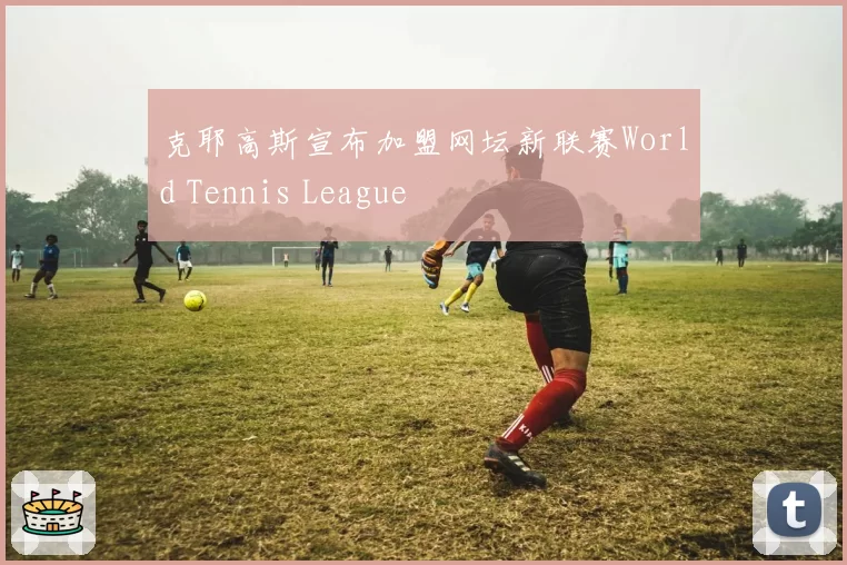 克耶高斯宣布加盟网坛新联赛World Tennis League