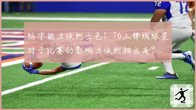 防守能力依然出色！76人锋线球星对于比赛的影响力依然相当高？