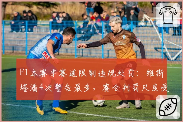 F1本赛季赛道限制违规处罚：维斯塔潘4次警告最多，赛会判罚尺度受争议