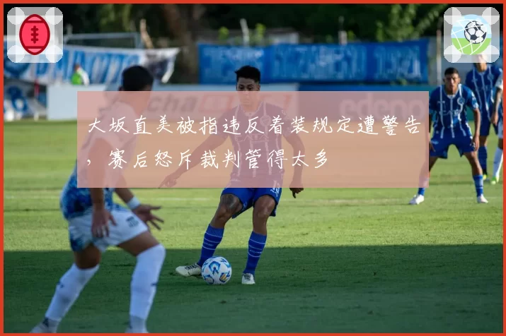 大坂直美被指违反着装规定遭警告，赛后怒斥裁判管得太多