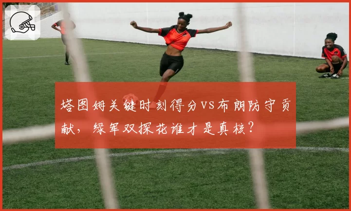 塔图姆关键时刻得分vs布朗防守贡献，绿军双探花谁才是真核？