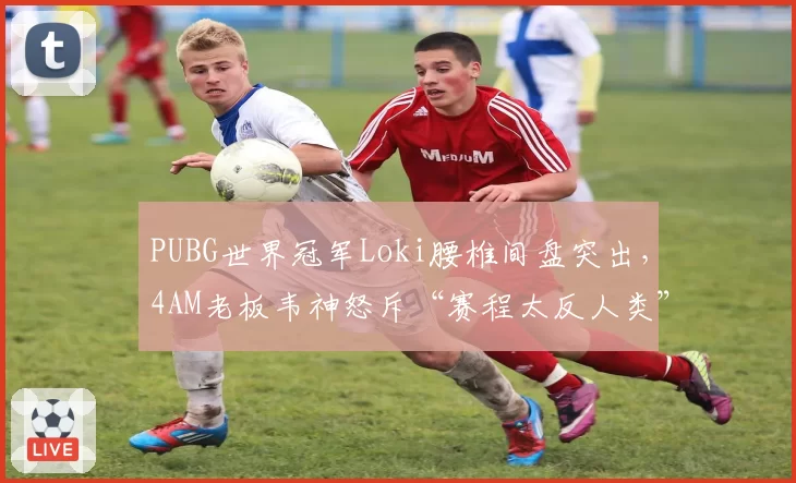 PUBG世界冠军Loki腰椎间盘突出，4AM老板韦神怒斥“赛程太反人类”