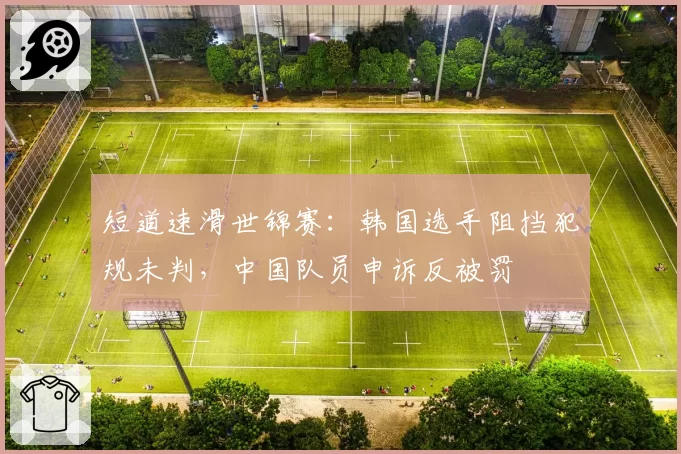 短道速滑世锦赛:韩国选手阻挡犯规未判,中国队员申诉反被罚