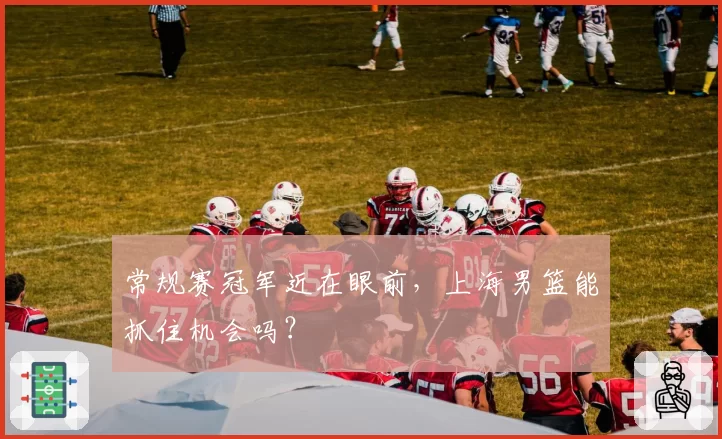 常规赛冠军近在眼前，上海男篮能抓住机会吗？