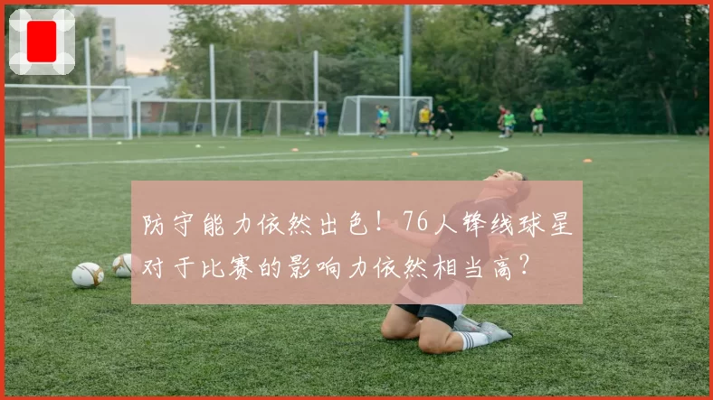 防守能力依然出色！76人锋线球星对于比赛的影响力依然相当高？