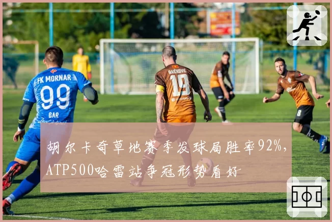 胡尔卡奇草地赛季发球局胜率92%,ATP500哈雷站争冠形势看好
