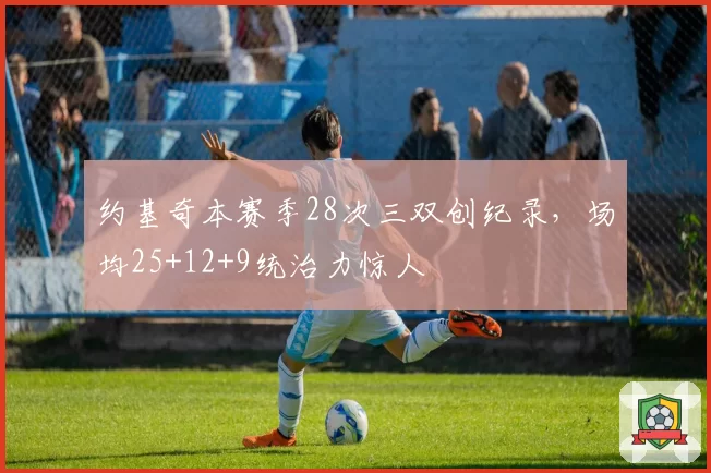 约基奇本赛季28次三双创纪录，场均25+12+9统治力惊人