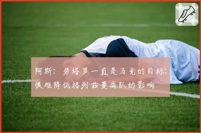 阿斯：劳塔罗一直是马竞的目标；很难降低格列兹曼离队的影响