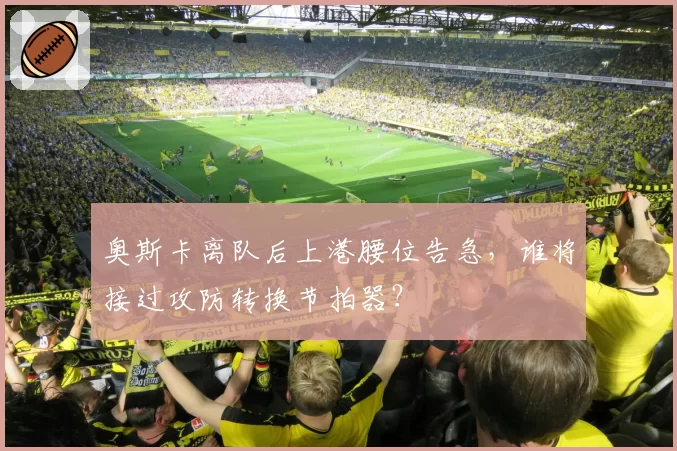 奥斯卡离队后上港腰位告急,谁将接过攻防转换节拍器?