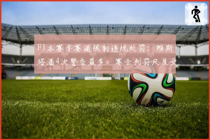 F1本赛季赛道限制违规处罚：维斯塔潘4次警告最多，赛会判罚尺度受争议