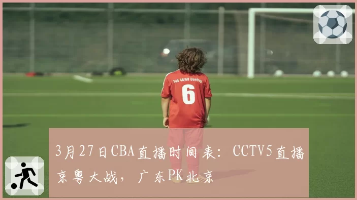 3月27日CBA直播时间表：CCTV5直播京粤大战，广东PK北京