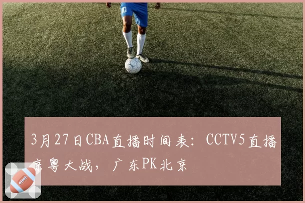 3月27日CBA直播时间表:CCTV5直播京粤大战,广东PK北京