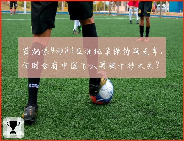 苏炳添9秒83亚洲纪录保持满五年，何时会有中国飞人再破十秒大关？