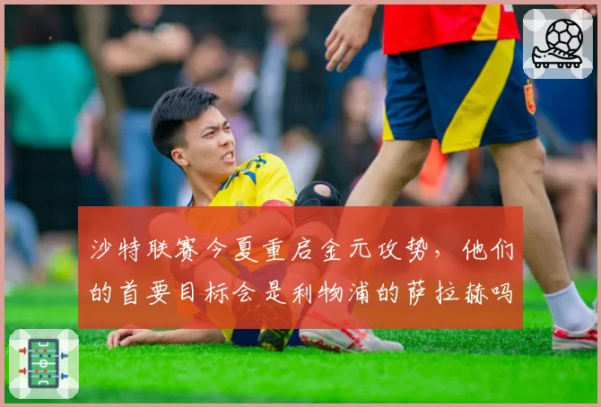 沙特联赛今夏重启金元攻势，他们的首要目标会是利物浦的萨拉赫吗？