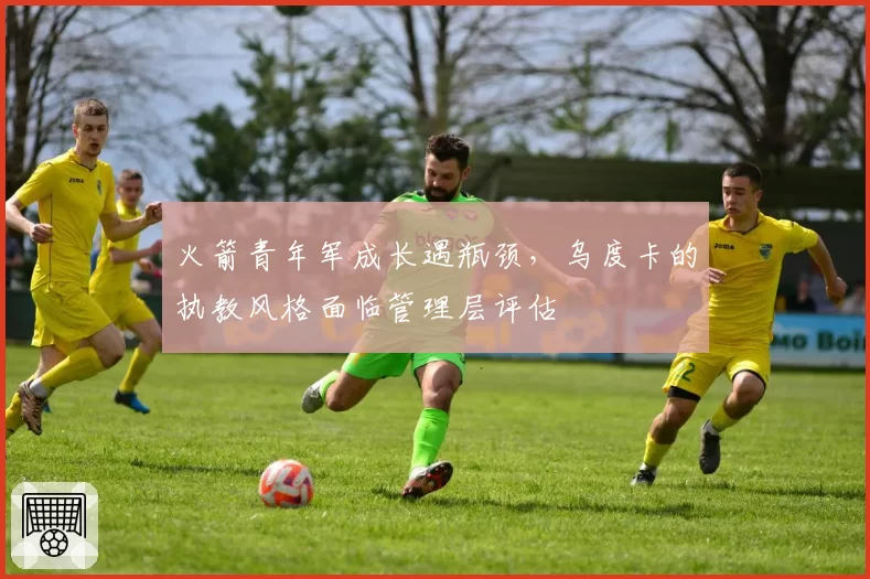 火箭青年军成长遇瓶颈，乌度卡的执教风格面临管理层评估