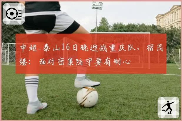 中超_泰山16日晚迎战重庆队，宿茂臻：面对密集防守要有耐心