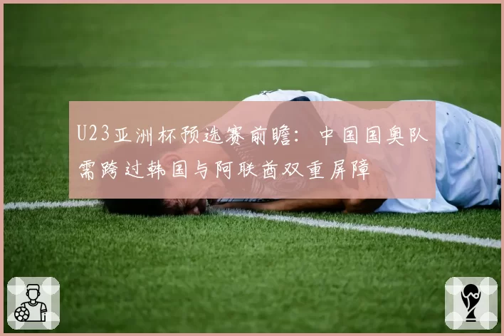 U23亚洲杯预选赛前瞻：中国国奥队需跨过韩国与阿联酋双重屏障