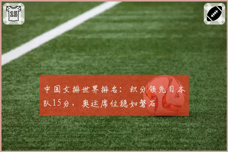 中国女排世界排名：积分领先日本队15分，奥运席位稳如磐石