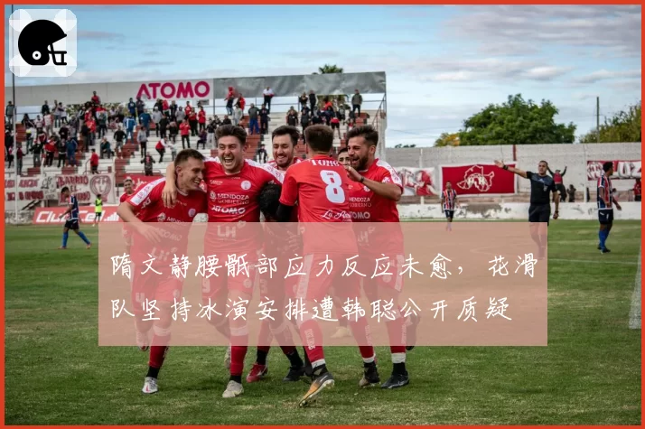 隋文静腰骶部应力反应未愈,花滑队坚持冰演安排遭韩聪公开质疑