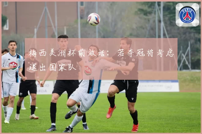 梅西美洲杯前放话：若夺冠将考虑退出国家队
