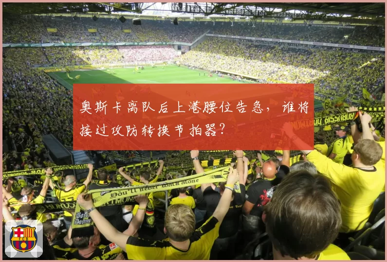 奥斯卡离队后上港腰位告急,谁将接过攻防转换节拍器?