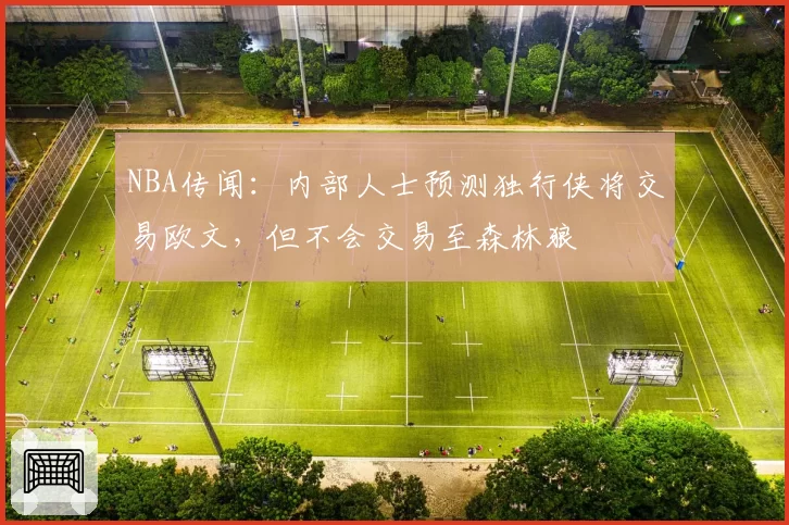 NBA传闻:内部人士预测独行侠将交易欧文,但不会交易至森林狼