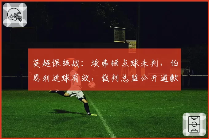 英超保级战:埃弗顿点球未判,伯恩利进球有效,裁判总监公开道歉