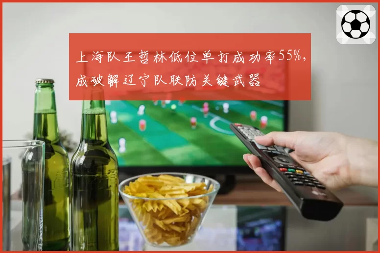 上海队王哲林低位单打成功率55%，成破解辽宁队联防关键武器