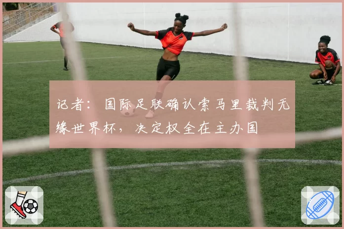 记者:国际足联确认索马里裁判无缘世界杯,决定权全在主办国