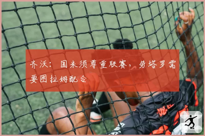 齐沃：国米须尊重联赛，劳塔罗需要图拉姆配合
