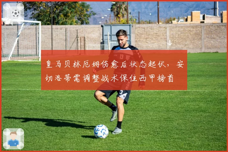 皇马贝林厄姆伤愈后状态起伏，安切洛蒂需调整战术保住西甲榜首