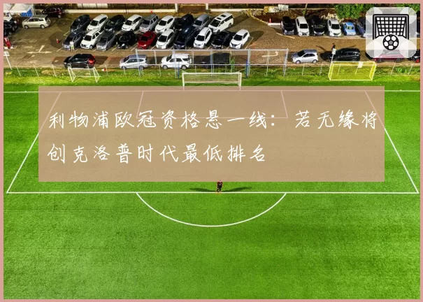 利物浦欧冠资格悬一线：若无缘将创克洛普时代最低排名