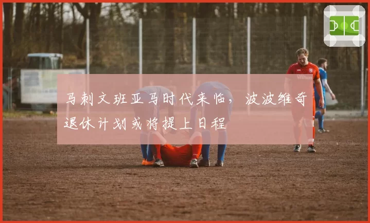 马刺文班亚马时代来临，波波维奇退休计划或将提上日程