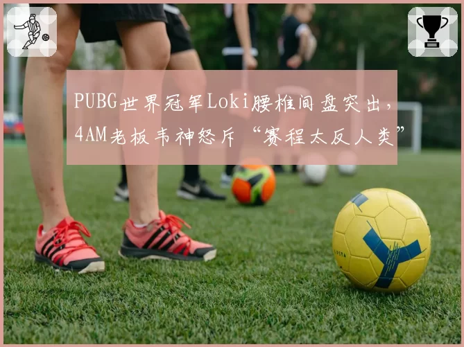 PUBG世界冠军Loki腰椎间盘突出，4AM老板韦神怒斥“赛程太反人类”