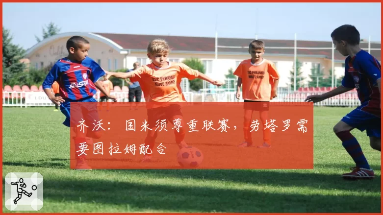 齐沃：国米须尊重联赛，劳塔罗需要图拉姆配合