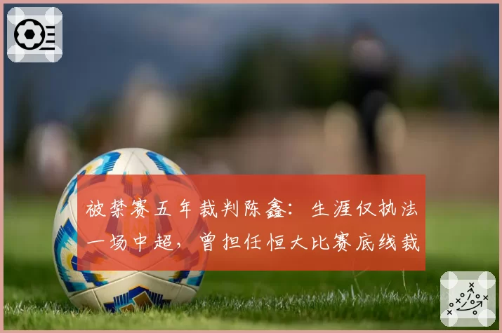 被禁赛五年裁判陈鑫：生涯仅执法一场中超，曾担任恒大比赛底线裁判